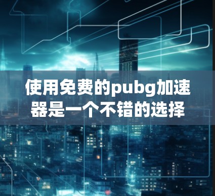 使用免费的pubg加速器是一个不错的选择,因为它可以提高游戏速度,减少游戏时间。以下是详细的步骤说明,帮助你有效使用这个加速器 使用免费的pubg加速器是一个不错的选择,因为它可以提高游戏速度,减少游戏时间。以下是详细的步骤说明,帮助你有效使用这个加速器