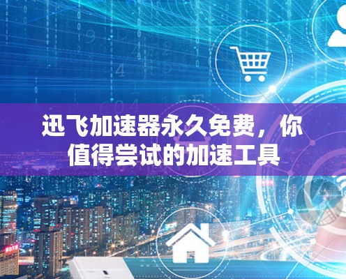 迅飞加速器永久免费,你值得尝试的加速工具 迅飞加速器永久免费,你值得尝试的加速工具