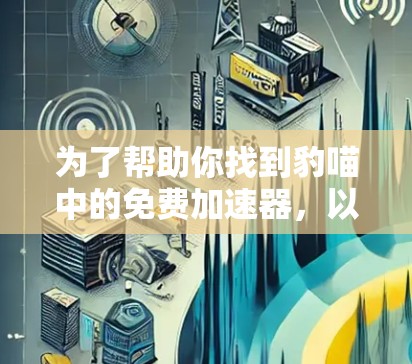 为了帮助你找到豹喵中的免费加速器,以下是一些建议和步骤 为了帮助你找到豹喵中的免费加速器,以下是一些建议和步骤