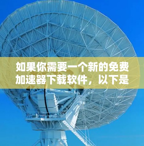 如果你需要一个新的免费加速器下载软件,以下是一些推荐的工具,它们可以帮助你更快地下载大量文件 如果你需要一个新的免费加速器下载软件,以下是一些推荐的工具,它们可以帮助你更快地下载大量文件