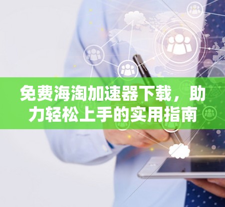 免费海淘加速器下载,助力轻松上手的实用指南 免费海淘加速器下载,助力轻松上手的实用指南