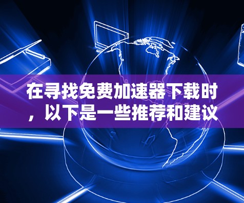 在寻找免费加速器下载时,以下是一些推荐和建议,帮助您高效提升网站访问速度 在寻找免费加速器下载时,以下是一些推荐和建议,帮助您高效提升网站访问速度