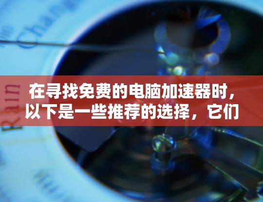 在寻找免费的电脑加速器时，以下是一些推荐的选择，它们既有免费的选项，又能满足多种需求