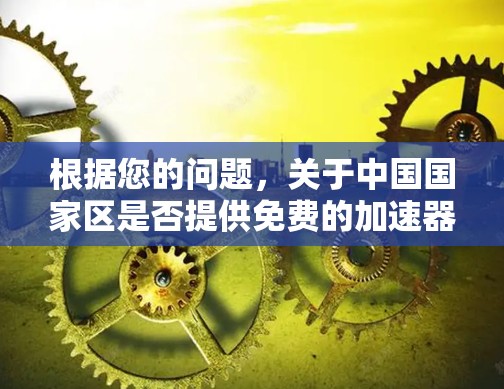 根据您的问题,关于中国国家区是否提供免费的加速器服务的探索结果如下 根据您的问题,关于中国国家区是否提供免费的加速器服务的探索结果如下