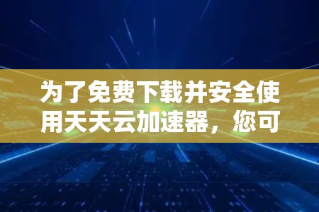 为了免费下载并安全使用天天云加速器,您可以按照以下步骤操作 为了免费下载并安全使用天天云加速器,您可以按照以下步骤操作