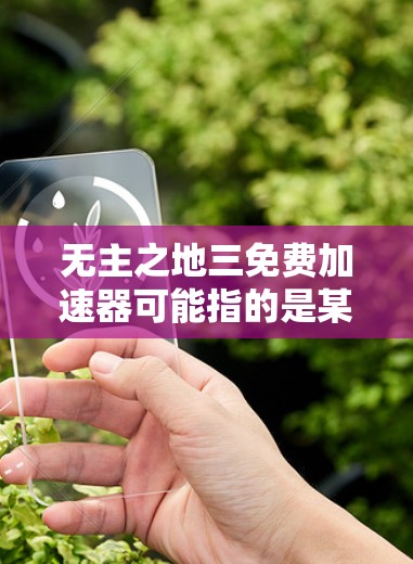 无主之地三免费加速器可能指的是某种特定的工具或软件,用于快速解决问题或优化效果。以下是一些可能的解决方案和推荐 无主之地三免费加速器可能指的是某种特定的工具或软件,用于快速解决问题或优化效果。以下是一些可能的解决方案和推荐
