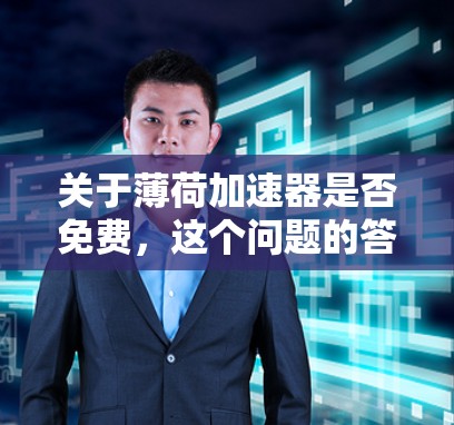 关于薄荷加速器是否免费,这个问题的答案取决于具体的薄荷加速器是什么。薄荷加速器可能指的是一种软件、服务或工具,它的免费或付费 status取决于其官方描述或具体使用方式 关于薄荷加速器是否免费,这个问题的答案取决于具体的薄荷加速器是什么。薄荷加速器可能指的是一种软件、服务或工具,它的免费或付费 status取决于其官方描述或具体使用方式