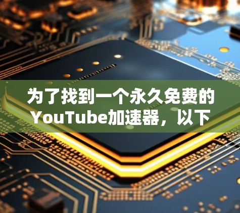 为了找到一个永久免费的YouTube加速器,以下是一些有条理的步骤和建议 为了找到一个永久免费的YouTube加速器,以下是一些有条理的步骤和建议