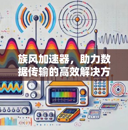 族风加速器,助力数据传输的高效解决方案 族风加速器,助力数据传输的高效解决方案