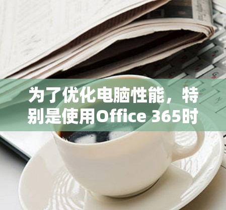 为了优化电脑性能,特别是使用Office 365时的加速器问题,可以按照以下步骤进行 为了优化电脑性能,特别是使用Office 365时的加速器问题,可以按照以下步骤进行
