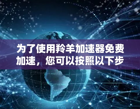 为了使用羚羊加速器免费加速,您可以按照以下步骤操作 为了使用羚羊加速器免费加速,您可以按照以下步骤操作