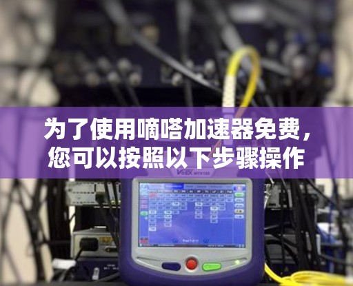 为了使用嘀嗒加速器免费,您可以按照以下步骤操作 为了使用嘀嗒加速器免费,您可以按照以下步骤操作