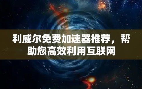 利威尔免费加速器推荐,帮助您高效利用互联网 利威尔免费加速器推荐,帮助您高效利用互联网