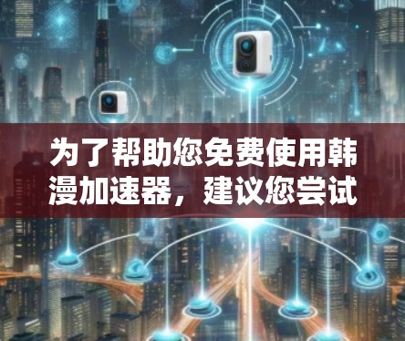 为了帮助您免费使用韩漫加速器,建议您尝试以下推荐 为了帮助您免费使用韩漫加速器,建议您尝试以下推荐