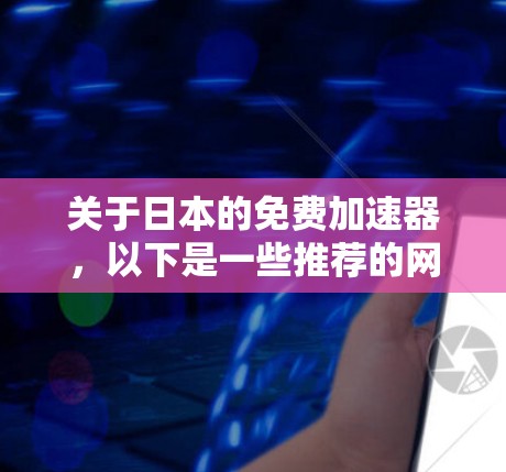 关于日本的免费加速器,以下是一些推荐的网站和工具,这些网站通常提供免费的加速服务,适合上传和下载 关于日本的免费加速器,以下是一些推荐的网站和工具,这些网站通常提供免费的加速服务,适合上传和下载