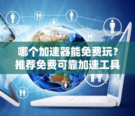 哪个加速器能免费玩?推荐免费可靠加速工具,助力高效游戏与下载 哪个加速器能免费玩?推荐免费可靠加速工具,助力高效游戏与下载