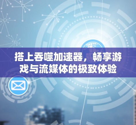 搭上吞噬加速器,畅享游戏与流媒体的极致体验 搭上吞噬加速器,畅享游戏与流媒体的极致体验