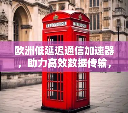欧洲低延迟通信加速器,助力高效数据传输,开启专业通信未来 欧洲低延迟通信加速器,助力高效数据传输,开启专业通信未来