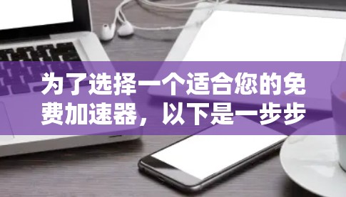 为了选择一个适合您的免费加速器,以下是一步步的建议 为了选择一个适合您的免费加速器,以下是一步步的建议