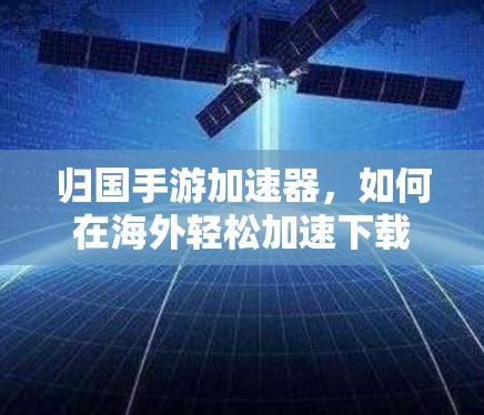 归国手游加速器,如何在海外轻松加速下载 归国手游加速器,如何在海外轻松加速下载