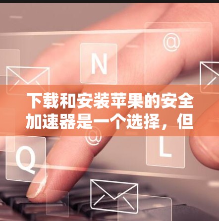下载和安装苹果的安全加速器是一个选择,但需要谨慎考虑,以确保它不会带来负面影响。以下是详细的步骤和考虑因素 下载和安装苹果的安全加速器是一个选择,但需要谨慎考虑,以确保它不会带来负面影响。以下是详细的步骤和考虑因素