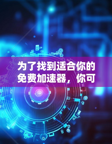 为了找到适合你的免费加速器,你可以按照以下步骤进行 为了找到适合你的免费加速器,你可以按照以下步骤进行