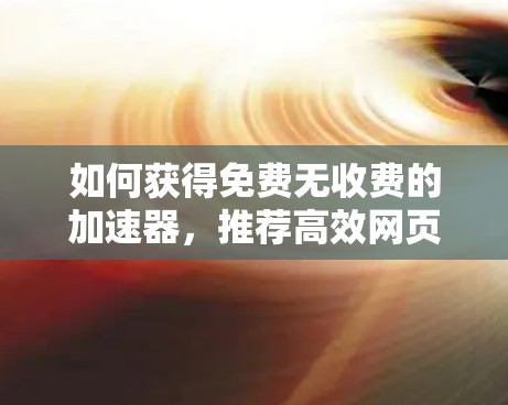 如何获得免费无收费的加速器,推荐高效网页加载工具 如何获得免费无收费的加速器,推荐高效网页加载工具