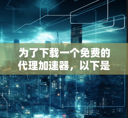 为了下载一个免费的代理加速器,以下是一些解决方案 为了下载一个免费的代理加速器,以下是一些解决方案