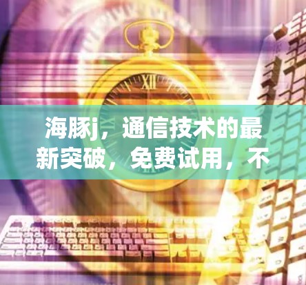 海豚j,通信技术的最新突破,免费试用,不容错过! 海豚j,通信技术的最新突破,免费试用,不容错过!