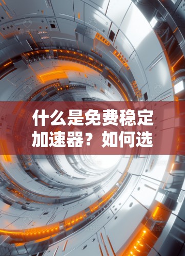 什么是免费稳定加速器?如何选择适合自己的? 什么是免费稳定加速器?如何选择适合自己的?