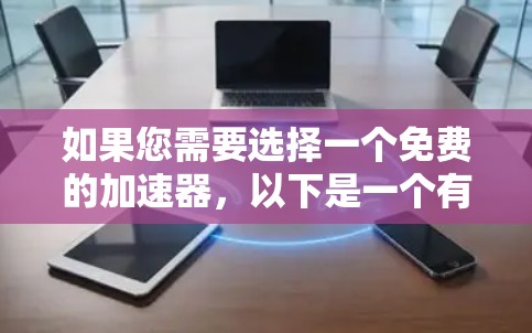 如果您需要选择一个免费的加速器,以下是一个有条理的推荐和说明,帮助您做出最佳选择 如果您需要选择一个免费的加速器,以下是一个有条理的推荐和说明,帮助您做出最佳选择