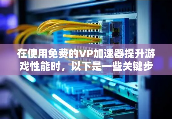 在使用免费的VP加速器提升游戏性能时,以下是一些关键步骤和注意事项 在使用免费的VP加速器提升游戏性能时,以下是一些关键步骤和注意事项