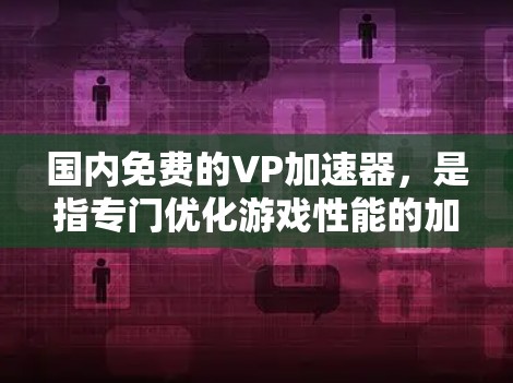 国内免费的VP加速器,是指专门优化游戏性能的加速器,这些加速器可以帮助用户在手机上快速体验各种游戏,包括VR游戏。以下是一些国内知名的VP加速器,部分是免费的,部分可能需要付费使用 国内免费的VP加速器,是指专门优化游戏性能的加速器,这些加速器可以帮助用户在手机上快速体验各种游戏,包括VR游戏。以下是一些国内知名的VP加速器,部分是免费的,部分可能需要付费使用