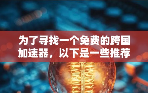 为了寻找一个免费的跨国加速器,以下是一些推荐和解决方案 为了寻找一个免费的跨国加速器,以下是一些推荐和解决方案