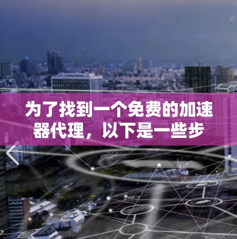 为了找到一个免费的加速器代理,以下是一些步骤和建议 为了找到一个免费的加速器代理,以下是一些步骤和建议