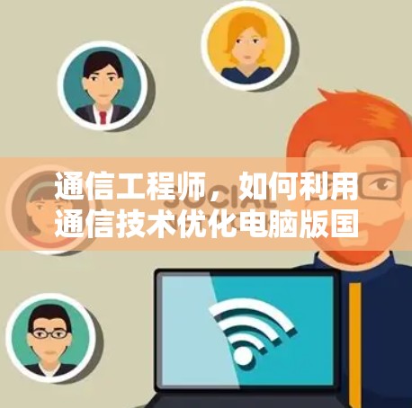 通信工程师,如何利用通信技术优化电脑版国服加载速度 通信工程师,如何利用通信技术优化电脑版国服加载速度