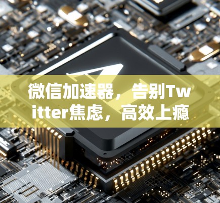 微信加速器,告别Twitter焦虑,高效上瘾 微信加速器,告别Twitter焦虑,高效上瘾