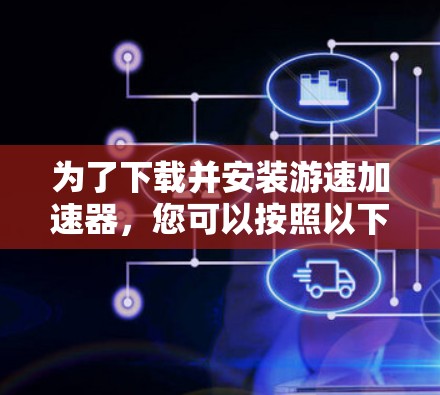为了下载并安装游速加速器,您可以按照以下步骤进行 为了下载并安装游速加速器,您可以按照以下步骤进行