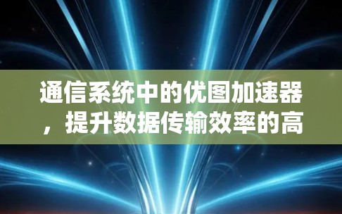 通信系统中的优图加速器,提升数据传输效率的高效解决方案 通信系统中的优图加速器,提升数据传输效率的高效解决方案