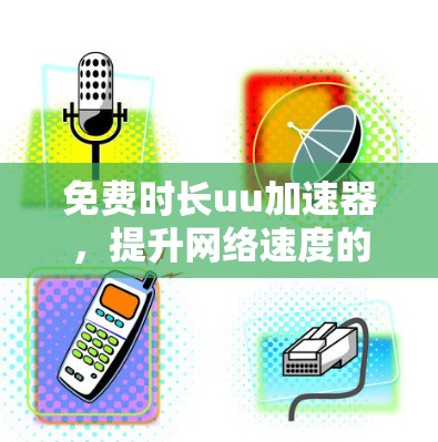 免费时长uu加速器,提升网络速度的高效选择 免费时长uu加速器,提升网络速度的高效选择
