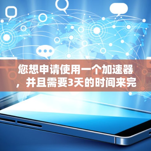 您想申请使用一个加速器，并且需要3天的时间来完成申请。以下是详细步骤