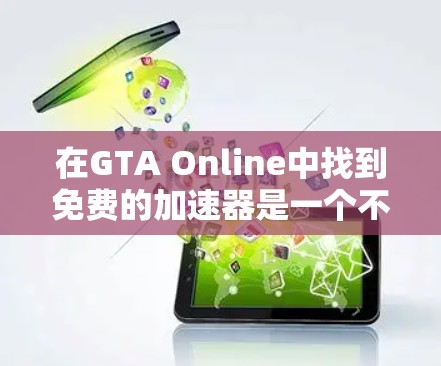 在GTA Online中找到免费的加速器是一个不错的选择,因为它能帮助你更快地上手。以下是一些步骤性的建议,帮助你有效地使用免费的加速器 在GTA Online中找到免费的加速器是一个不错的选择,因为它能帮助你更快地上手。以下是一些步骤性的建议,帮助你有效地使用免费的加速器