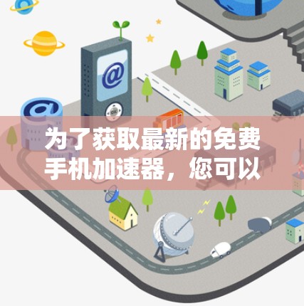 为了获取最新的免费手机加速器,您可以访问以下网站,这些网站提供多种类型的加速器,满足不同的需求 为了获取最新的免费手机加速器,您可以访问以下网站,这些网站提供多种类型的加速器,满足不同的需求