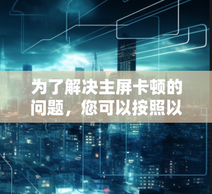 为了解决主屏卡顿的问题,您可以按照以下步骤操作 为了解决主屏卡顿的问题,您可以按照以下步骤操作