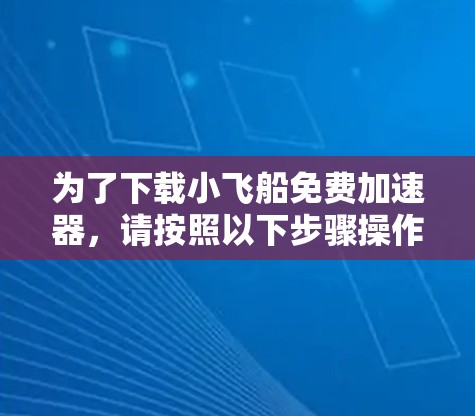 为了下载小飞船免费加速器,请按照以下步骤操作 为了下载小飞船免费加速器,请按照以下步骤操作