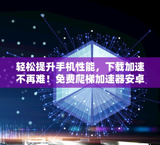 轻松提升手机性能,下载加速不再难!免费爬梯加速器安卓实战指南 轻松提升手机性能,下载加速不再难!免费爬梯加速器安卓实战指南