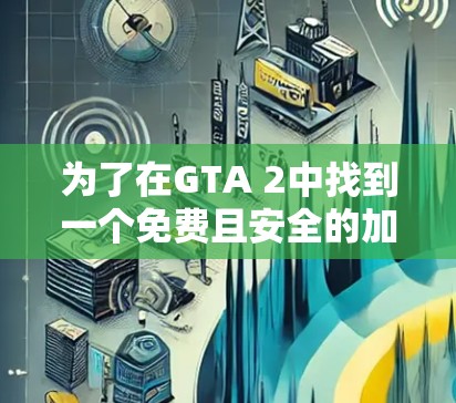 为了在GTA 2中找到一个免费且安全的加速器,以下是一步步的建议 为了在GTA 2中找到一个免费且安全的加速器,以下是一步步的建议