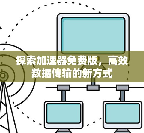 探索加速器免费版,高效数据传输的新方式 探索加速器免费版,高效数据传输的新方式