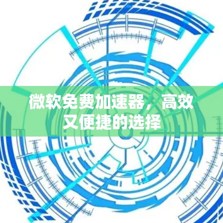 微软免费加速器,高效又便捷的选择 微软免费加速器,高效又便捷的选择