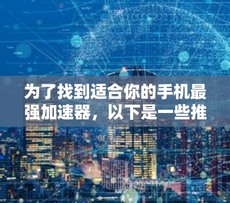 为了找到适合你的手机最强加速器,以下是一些推荐和建议 为了找到适合你的手机最强加速器,以下是一些推荐和建议